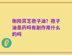 衡阳灵芝孢子油？孢子油是药吗有副作用什么的吗