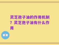 灵芝孢子油的作用机制？灵芝孢子油有什么作用