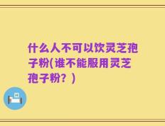 什么人不可以饮灵芝孢子粉(谁不能服用灵芝孢子粉？)