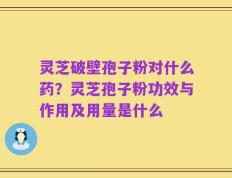 灵芝破壁孢子粉对什么药？灵芝孢子粉功效与作用及用量是什么