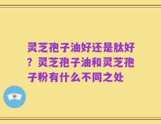 灵芝孢子油好还是肽好？灵芝孢子油和灵芝孢子粉有什么不同之处