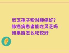 灵芝孢子粉对肺癌好？肺癌病患者能吃灵芝吗如果能怎么吃较好