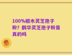 100%椴木灵芝孢子粉？鹊华灵芝孢子粉是真的吗