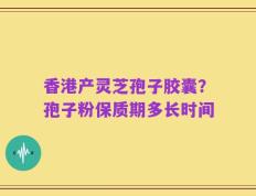 香港产灵芝孢子胶囊？孢子粉保质期多长时间