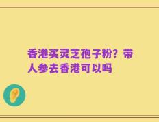 香港买灵芝孢子粉？带人参去香港可以吗