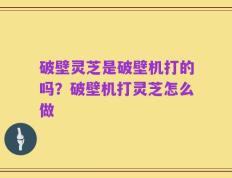 破壁灵芝是破壁机打的吗？破壁机打灵芝怎么做