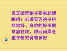 灵芝破壁孢子粉有助睡眠吗？听说灵芝孢子粉非常好，身边的好多朋友都在吃，想问问灵芝孢子粉究竟有多好