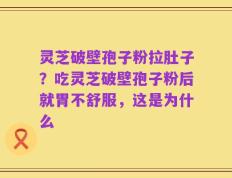 灵芝破壁孢子粉拉肚子？吃灵芝破壁孢子粉后就胃不舒服，这是为什么