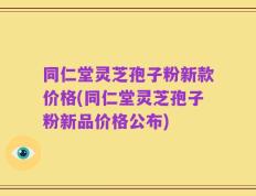 同仁堂灵芝孢子粉新款价格(同仁堂灵芝孢子粉新品价格公布)