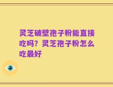 灵芝破壁孢子粉能直接吃吗？灵芝孢子粉怎么吃最好