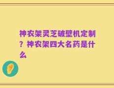 神农架灵芝破壁机定制？神农架四大名药是什么