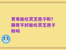 胃寒能吃灵芝孢子粉？肠胃不好能吃灵芝孢子粉吗
