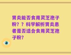 胃炎能否食用灵芝孢子粉？？科学解析胃炎患者是否适合食用灵芝孢子粉？