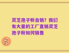 灵芝孢子粉自销？我们有大量的工厂直销灵芝孢子粉如何销售