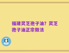 福建灵芝孢子油？灵芝孢子油正宗做法