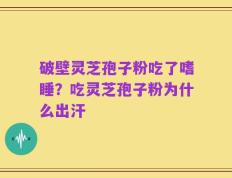 破壁灵芝孢子粉吃了嗜睡？吃灵芝孢子粉为什么出汗