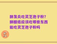 肺发炎吃灵芝孢子粉？肺腺癌应该吃哪些东西能吃灵芝孢子粉吗