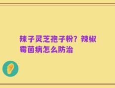 辣子灵芝孢子粉？辣椒霉菌病怎么防治