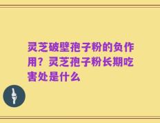 灵芝破壁孢子粉的负作用？灵芝孢子粉长期吃害处是什么