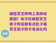 破壁灵芝粉喝上发胖啥原因？每次吃破壁灵芝孢子粉后都有点肚子痛灵芝孢子粉不易消化吗
