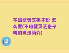不破壁灵芝孢子粉 怎么煮(不破壁灵芝孢子粉的煮法简介)