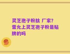 灵芝孢子粉肽 厂家？雷允上灵芝孢子粉是贴牌的吗