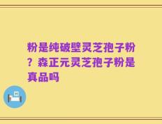 粉是纯破壁灵芝孢子粉？森正元灵芝孢子粉是真品吗