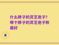 什么牌子的灵芝孢子？哪个牌子的灵芝孢子粉最好