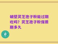 破壁灵芝孢子粉能过期吃吗？灵芝孢子粉保质期多久