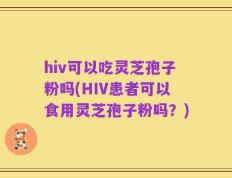 hiv可以吃灵芝孢子粉吗(HIV患者可以食用灵芝孢子粉吗？)
