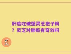 肝癌吃破壁灵芝孢子粉？灵芝对肺癌有奇效吗