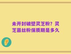 未开封破壁灵芝粉？灵芝菌丝粉保质期是多久