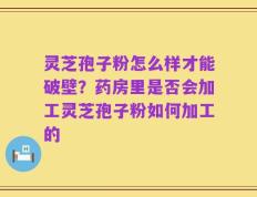 灵芝孢子粉怎么样才能破壁？药房里是否会加工灵芝孢子粉如何加工的
