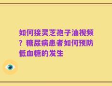 如何接灵芝孢子油视频？糖尿病患者如何预防低血糖的发生