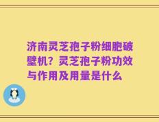 济南灵芝孢子粉细胞破壁机？灵芝孢子粉功效与作用及用量是什么