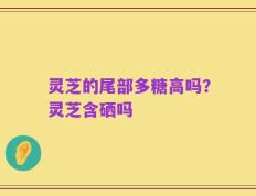 灵芝的尾部多糖高吗？灵芝含硒吗