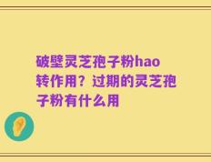 破壁灵芝孢子粉hao转作用？过期的灵芝孢子粉有什么用