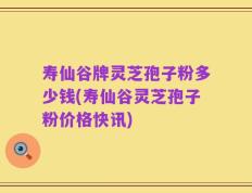 寿仙谷牌灵芝孢子粉多少钱(寿仙谷灵芝孢子粉价格快讯)