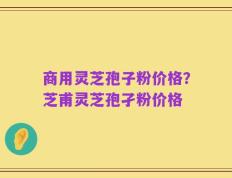 商用灵芝孢子粉价格？芝甫灵芝孢孑粉价格