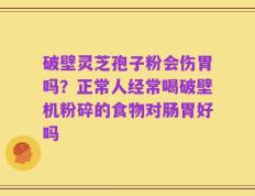 破壁灵芝孢子粉会伤胃吗？正常人经常喝破壁机粉碎的食物对肠胃好吗