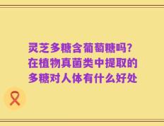 灵芝多糖含葡萄糖吗？在植物真菌类中提取的多糖对人体有什么好处