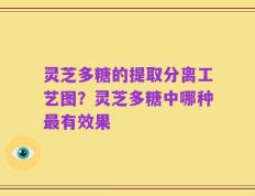 灵芝多糖的提取分离工艺图？灵芝多糖中哪种最有效果