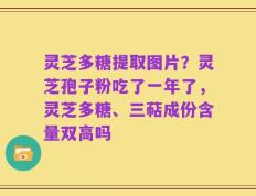 灵芝多糖提取图片？灵芝孢子粉吃了一年了，灵芝多糖、三萜成份含量双高吗