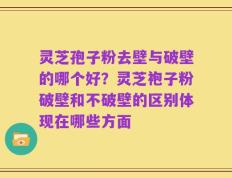 灵芝孢子粉去壁与破壁的哪个好？灵芝袍子粉破壁和不破壁的区别体现在哪些方面