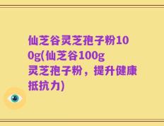 仙芝谷灵芝孢子粉100g(仙芝谷100g灵芝孢子粉，提升健康抵抗力)