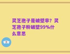 灵芝孢子是破壁率？灵芝孢子粉破壁99%什么意思