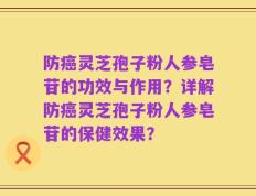 防癌灵芝孢子粉人参皂苷的功效与作用？详解防癌灵芝孢子粉人参皂苷的保健效果？