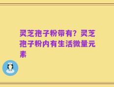 灵芝孢子粉带有？灵芝孢子粉内有生活微量元素