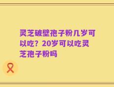 灵芝破壁孢子粉几岁可以吃？20岁可以吃灵芝孢子粉吗