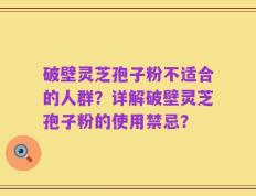 破壁灵芝孢子粉不适合的人群？详解破壁灵芝孢子粉的使用禁忌？
